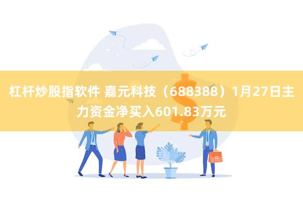杠杆炒股指软件 嘉元科技（688388）1月27日主力资金净买入601.83万元