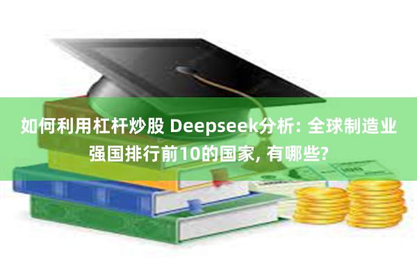 如何利用杠杆炒股 Deepseek分析: 全球制造业强国排行前10的国家, 有哪些?