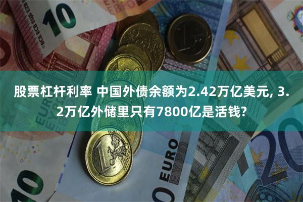 股票杠杆利率 中国外债余额为2.42万亿美元, 3.2万亿外储里只有7800亿是活钱?
