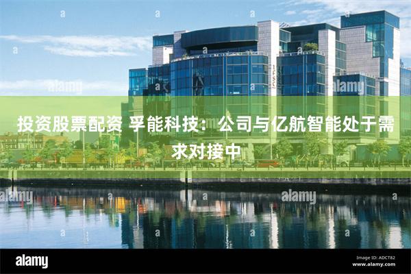 投资股票配资 孚能科技：公司与亿航智能处于需求对接中