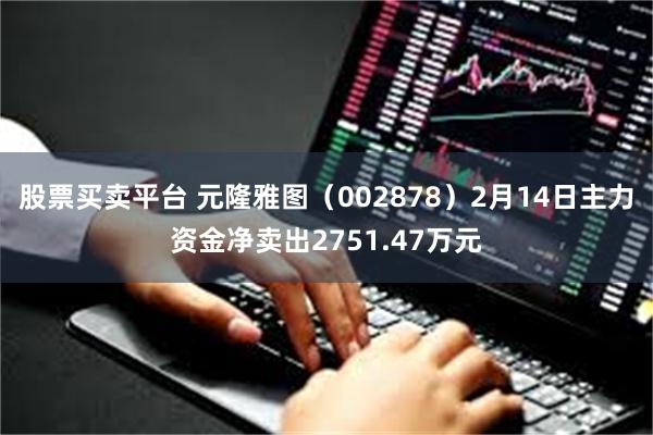 股票买卖平台 元隆雅图（002878）2月14日主力资金净卖出2751.47万元