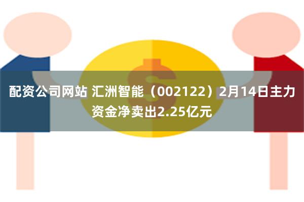 配资公司网站 汇洲智能（002122）2月14日主力资金净卖出2.25亿元