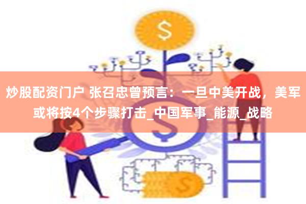 炒股配资门户 张召忠曾预言：一旦中美开战，美军或将按4个步骤打击_中国军事_能源_战略