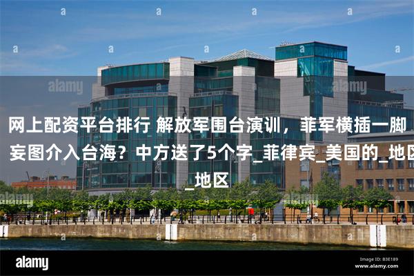 网上配资平台排行 解放军围台演训，菲军横插一脚，妄图介入台海？中方送了5个字_菲律宾_美国的_地区