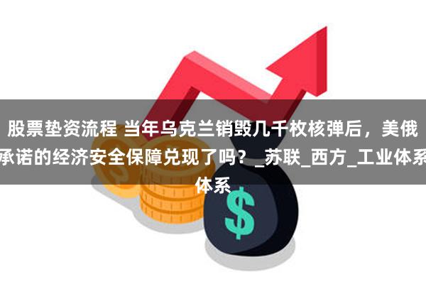 股票垫资流程 当年乌克兰销毁几千枚核弹后，美俄承诺的经济安全保障兑现了吗？_苏联_西方_工业体系