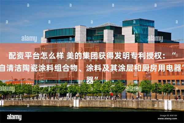 配资平台怎么样 美的集团获得发明专利授权：“自清洁陶瓷涂料组合物、涂料及其涂层和厨房用电器”