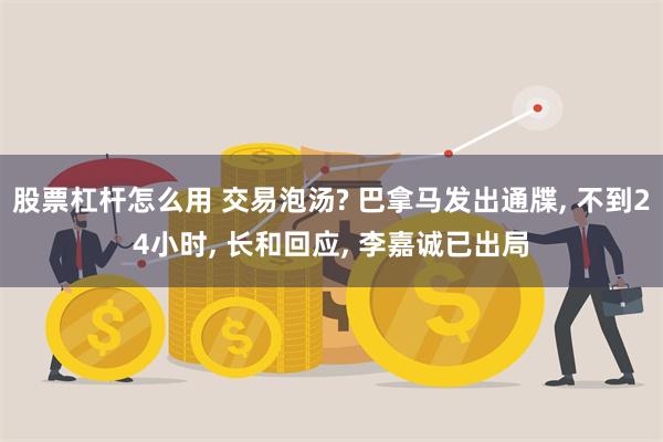 股票杠杆怎么用 交易泡汤? 巴拿马发出通牒, 不到24小时, 长和回应, 李嘉诚已出局