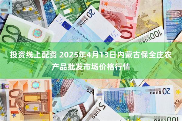 投资线上配资 2025年4月13日内蒙古保全庄农产品批发市场价格行情