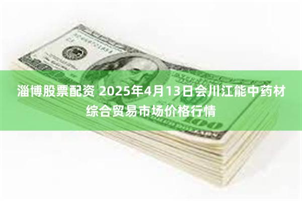 淄博股票配资 2025年4月13日会川江能中药材综合贸易市场价格行情