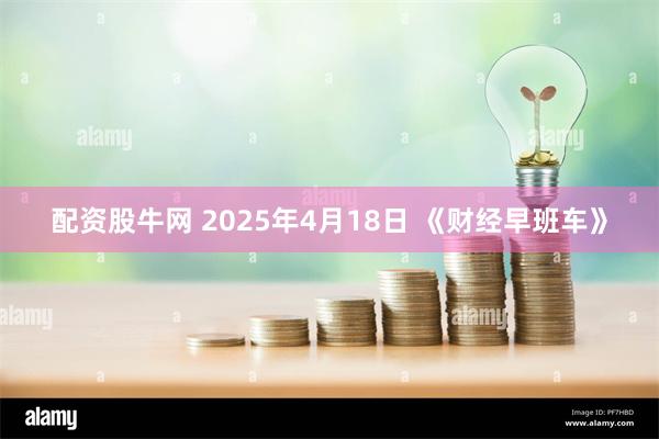 配资股牛网 2025年4月18日 《财经早班车》