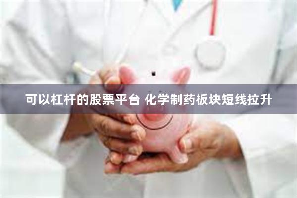 可以杠杆的股票平台 化学制药板块短线拉升