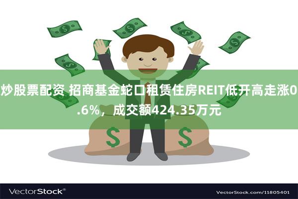 炒股票配资 招商基金蛇口租赁住房REIT低开高走涨0.6%，成交额424.35万元