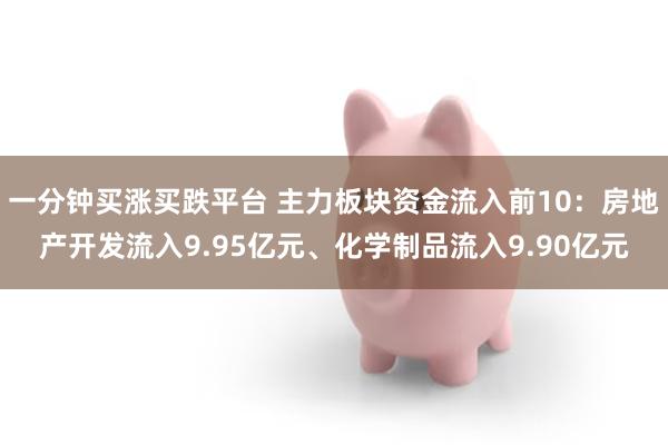 一分钟买涨买跌平台 主力板块资金流入前10：房地产开发流入9.95亿元、化学制品流入9.90亿元