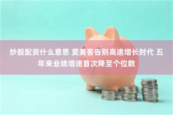 炒股配资什么意思 爱美客告别高速增长时代 五年来业绩增速首次降至个位数