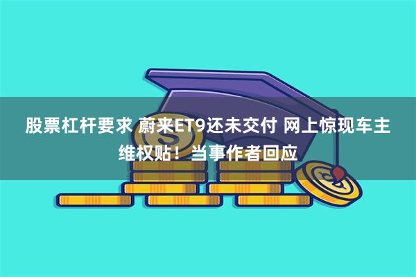 股票杠杆要求 蔚来ET9还未交付 网上惊现车主维权贴！当事作者回应