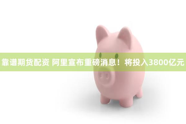 靠谱期货配资 阿里宣布重磅消息！将投入3800亿元