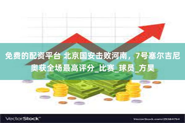 免费的配资平台 北京国安击败河南，7号塞尔吉尼奥获全场最高评分_比赛_球员_方昊