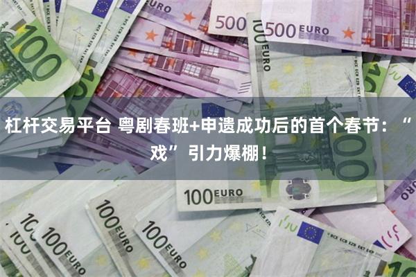 杠杆交易平台 粤剧春班+申遗成功后的首个春节：“戏” 引力爆棚！
