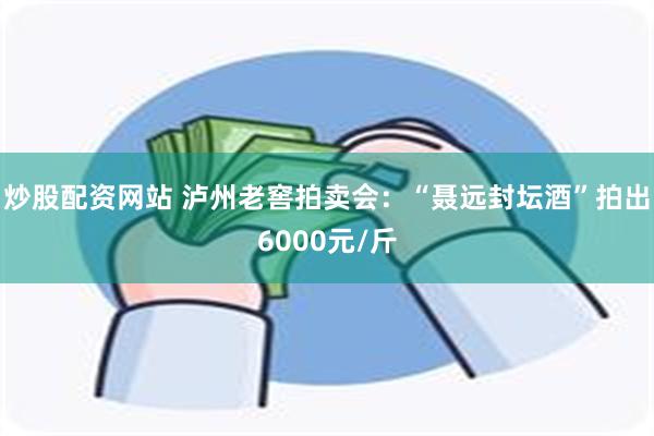 炒股配资网站 泸州老窖拍卖会：“聂远封坛酒”拍出6000元/斤