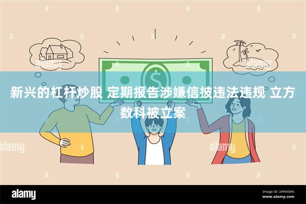 新兴的杠杆炒股 定期报告涉嫌信披违法违规 立方数科被立案