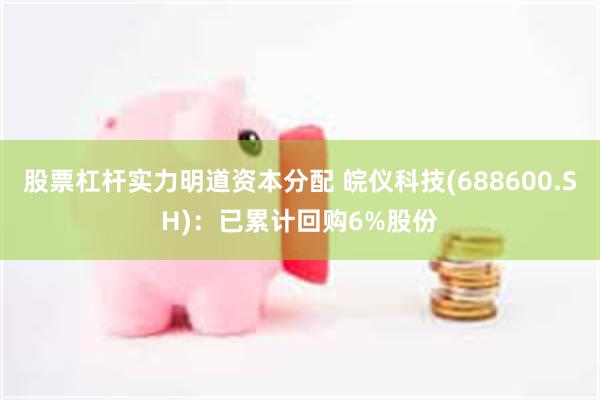 股票杠杆实力明道资本分配 皖仪科技(688600.SH)：已累计回购6%股份
